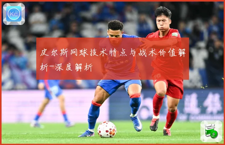 皮尔斯网球技术特点与战术价值解析-深度解析