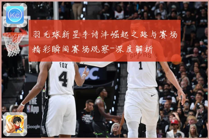 羽毛球新星李诗沣崛起之路与赛场精彩瞬间赛场观察-深度解析