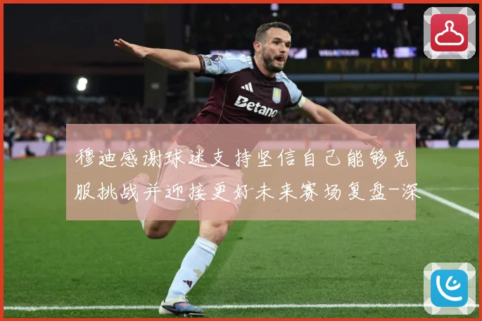 穆迪感谢球迷支持坚信自己能够克服挑战并迎接更好未来赛场复盘-深度解析