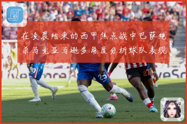 在凌晨结束的西甲焦点战中巴萨绝杀马竞亚马逊多角度分析球队表现数据研判-深度解析
