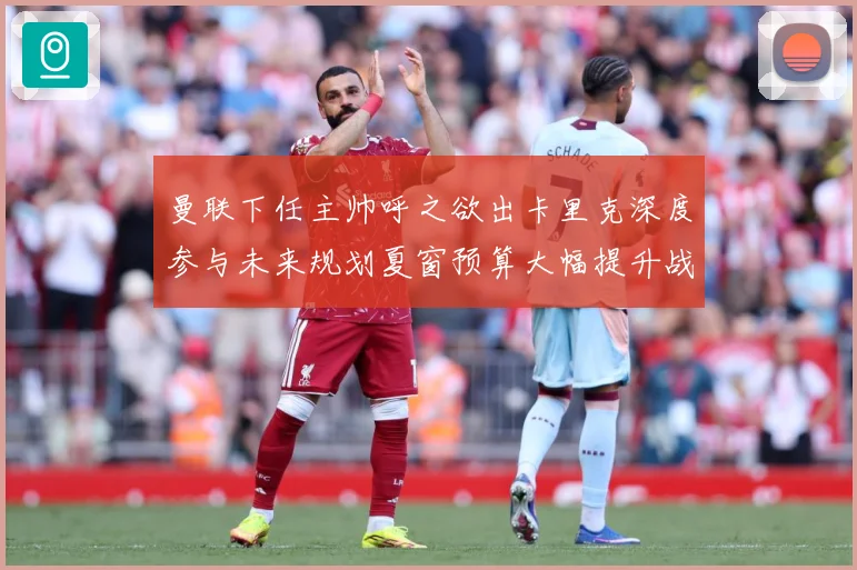 曼联下任主帅呼之欲出卡里克深度参与未来规划夏窗预算大幅提升战术观察-深度解析