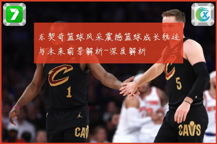 东契奇篮球风采震撼篮球成长轨迹与未来前景解析-深度解析