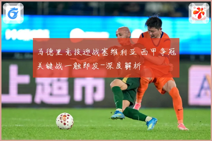 马德里竞技迎战塞维利亚 西甲争冠关键战一触即发-深度解析