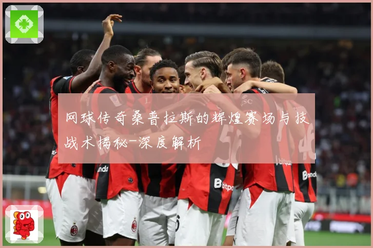 网球传奇桑普拉斯的辉煌赛场与技战术揭秘-深度解析