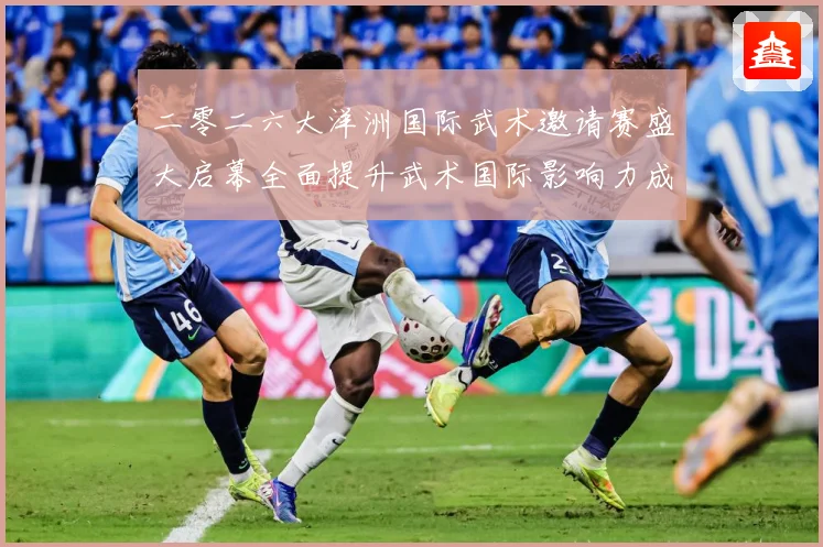 二零二六大洋洲国际武术邀请赛盛大启幕全面提升武术国际影响力成长观察-深度解析