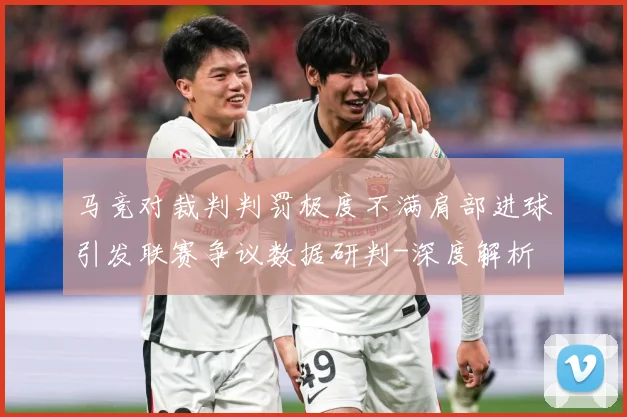 马竞对裁判判罚极度不满肩部进球引发联赛争议数据研判-深度解析