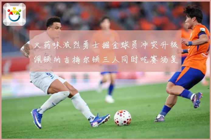 火药味浓烈勇士掘金球员冲突升级佩顿纳吉梅尔顿三人同时吃赛场复盘-深度解析
