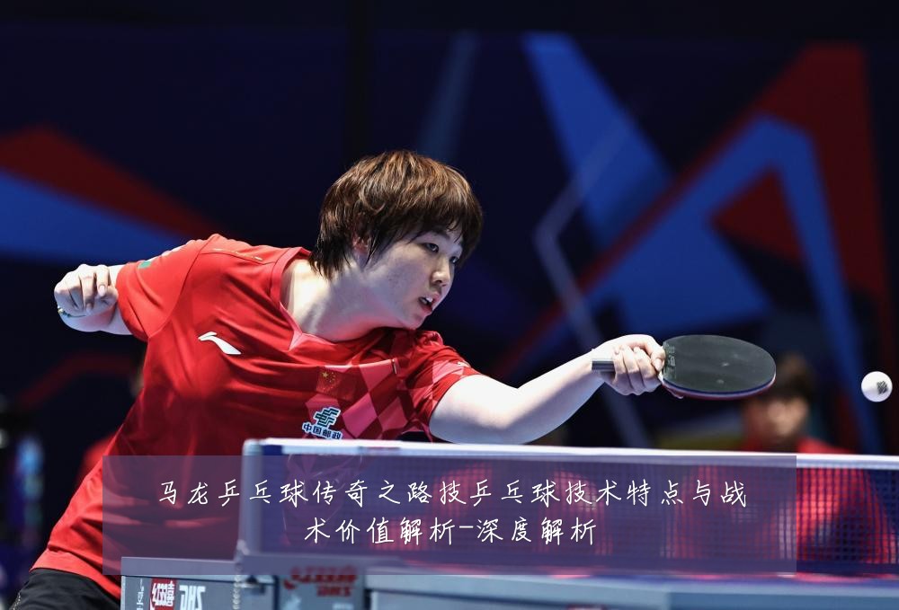 马龙乒乓球传奇之路技乒乓球技术特点与战术价值解析-深度解析