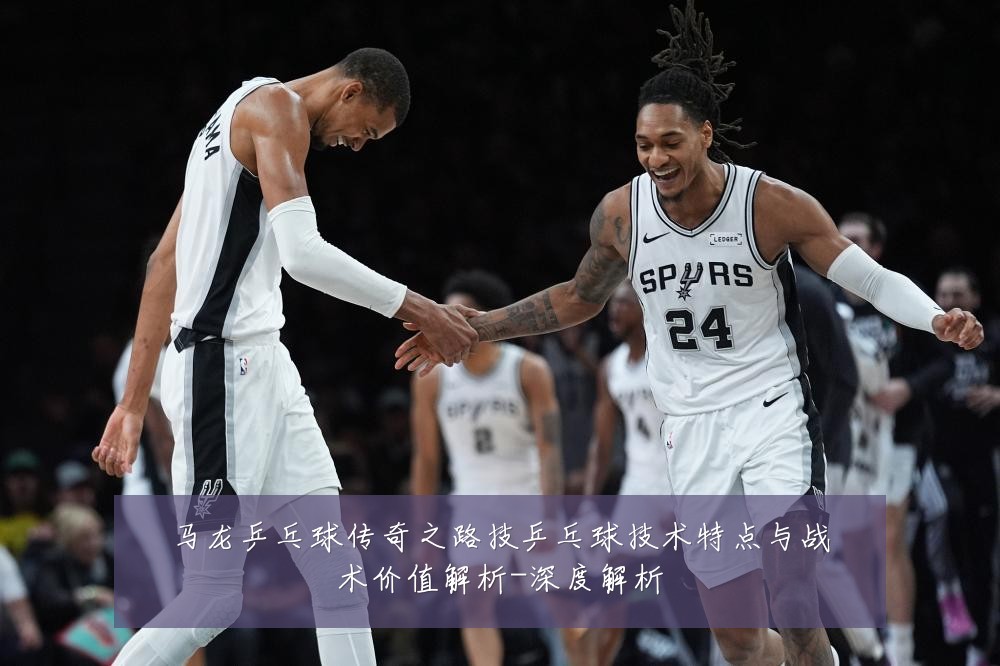 马龙乒乓球传奇之路技乒乓球技术特点与战术价值解析-深度解析