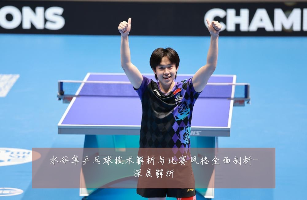水谷隼乒乓球技术解析与比赛风格全面剖析-深度解析