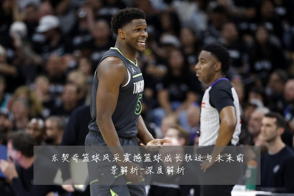 东契奇篮球风采震撼篮球成长轨迹与未来前景解析-深度解析