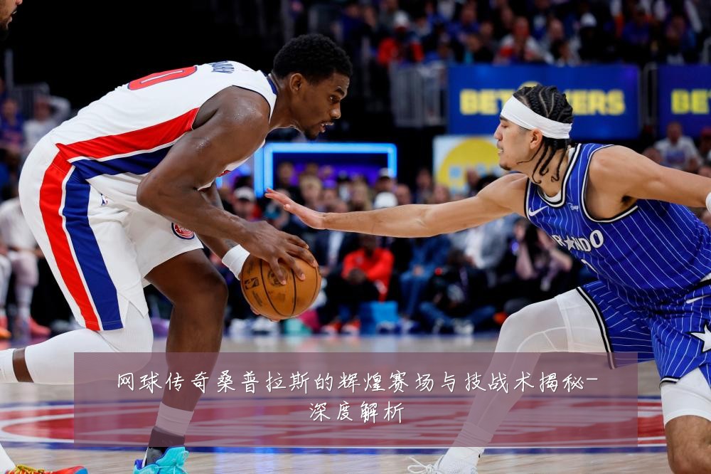 网球传奇桑普拉斯的辉煌赛场与技战术揭秘-深度解析