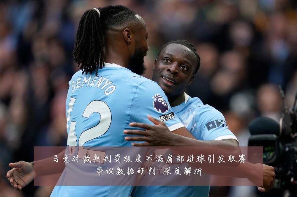 马竞对裁判判罚极度不满肩部进球引发联赛争议数据研判-深度解析