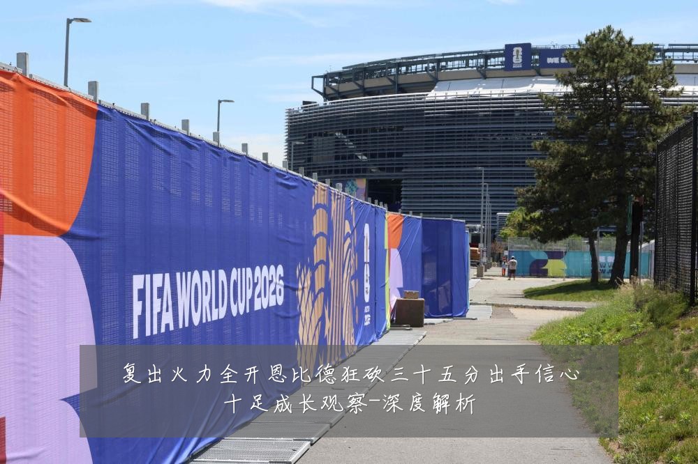复出火力全开恩比德狂砍三十五分出手信心十足成长观察-深度解析